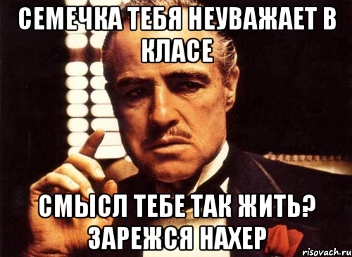 Семечка тебя неуважает в класе смысл тебе так жить? зарежся нахер, Мем крестный отец