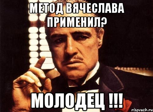 Метод Вячеслава применил? Молодец !!!, Мем крестный отец