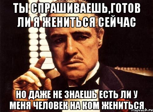 Ты спрашиваешь,готов ли я жениться сейчас Но даже не знаешь есть ли у меня человек на ком жениться, Мем крестный отец