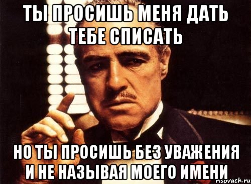 Ты просишь меня дать тебе списать но ты просишь без уважения и не называя моего имени, Мем крестный отец