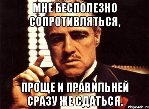 Мне бесполезно сопротивляться, Проще и правильней сразу же сдаться., Мем крестный отец