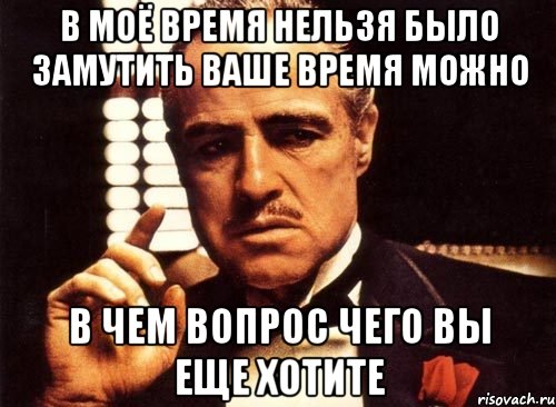 в моё время нельзя было замутить ваше время можно в чем вопрос чего вы еще хотите, Мем крестный отец