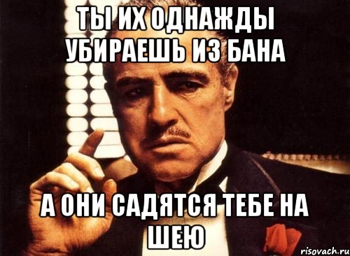 ты их однажды убираешь из бана а они садятся тебе на шею, Мем крестный отец