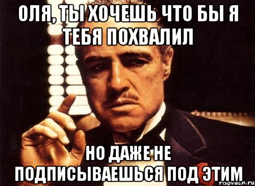 Оля, ты хочешь что бы я тебя похвалил Но даже не подписываешься под этим, Мем крестный отец