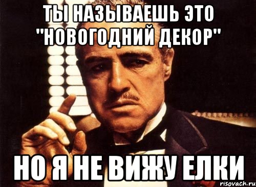 Ты называешь это "новогодний декор" но я не вижу елки, Мем крестный отец