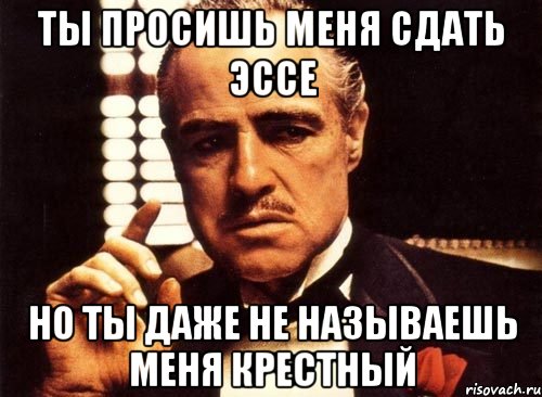 ты просишь меня сдать эссе но ты даже не называешь меня крестный, Мем крестный отец