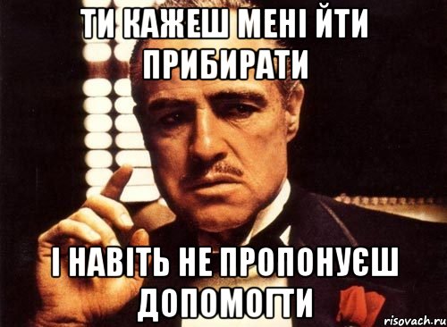 Ти кажеш мені йти прибирати І навіть не пропонуєш допомогти, Мем крестный отец