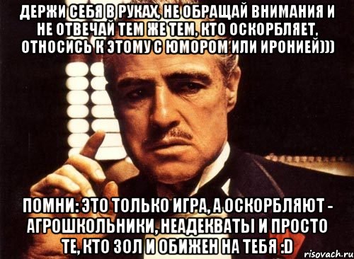 Держи себя в руках, не обращай внимания и не отвечай тем же тем, кто оскорбляет, относись к этому с юмором или иронией))) Помни: это только игра, а оскорбляют - агрошкольники, неадекваты и просто те, кто зол и обижен на тебя :D, Мем крестный отец