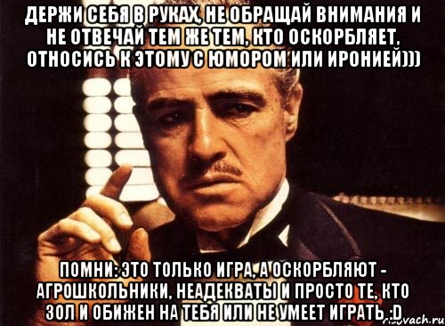 Держи себя в руках, не обращай внимания и не отвечай тем же тем, кто оскорбляет, относись к этому с юмором или иронией))) Помни: это только игра, а оскорбляют - агрошкольники, неадекваты и просто те, кто зол и обижен на тебя или не умеет играть :D, Мем крестный отец