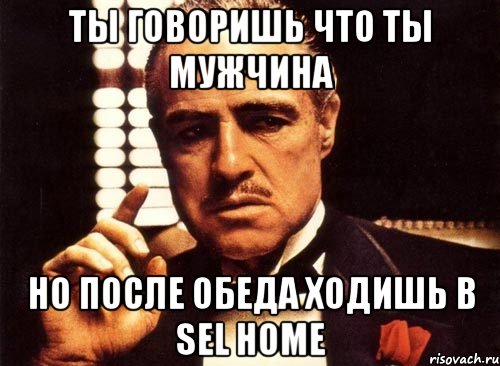 ты говоришь что ты мужчина но после обеда ходишь в Sel Home, Мем крестный отец