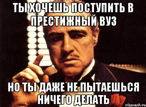 Ты хочешь поступить в престижный ВУЗ Но ты даже не пытаешься ничего делать, Мем крестный отец