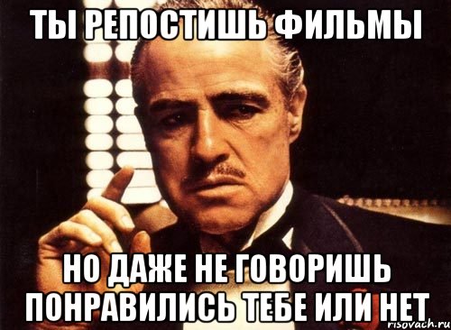 ТЫ РЕПОСТИШЬ ФИЛЬМЫ Но даже не говоришь понравились тебе или нет, Мем крестный отец