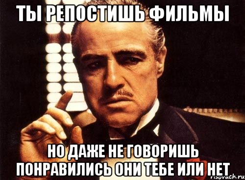 ТЫ РЕПОСТИШЬ ФИЛЬМЫ Но даже не говоришь понравились они тебе или нет, Мем крестный отец