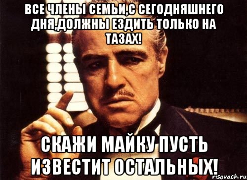 Все члены семьи,с сегодняшнего дня,должны ездить только на тазах! Скажи Майку пусть известит остальных!, Мем крестный отец