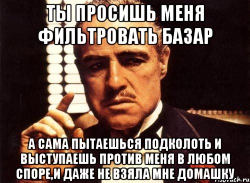 Ты просишь меня фильтровать базар А сама пытаешься подколоть и выступаешь против меня в любом споре,и даже не взяла мне домашку, Мем крестный отец