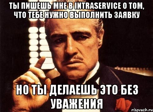 Ты пишешь мне в Intraservice о том, что тебе нужно выполнить заявку но ты делаешь это без уважения, Мем крестный отец