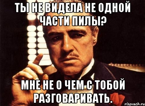 Ты не видела не одной части пилы? Мне не о чем с тобой разговаривать., Мем крестный отец