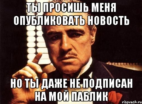 Ты просишь меня опубликовать новость Но ты даже не подписан на мой паблик, Мем крестный отец