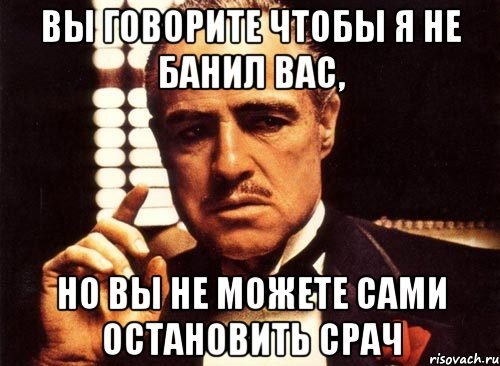 Вы говорите чтобы я не банил вас, Но вы не можете сами остановить срач, Мем крестный отец