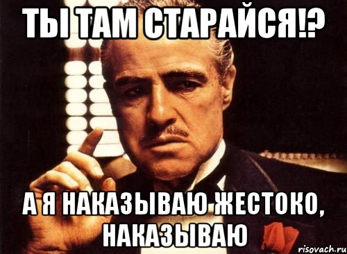 Ты там старайся!? а я наказываю жестоко, наказываю, Мем крестный отец