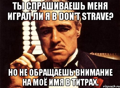 Ты спрашиваешь меня играл ли я в Don't Strave? Но не обращаешь внимание на моё имя в титрах., Мем крестный отец