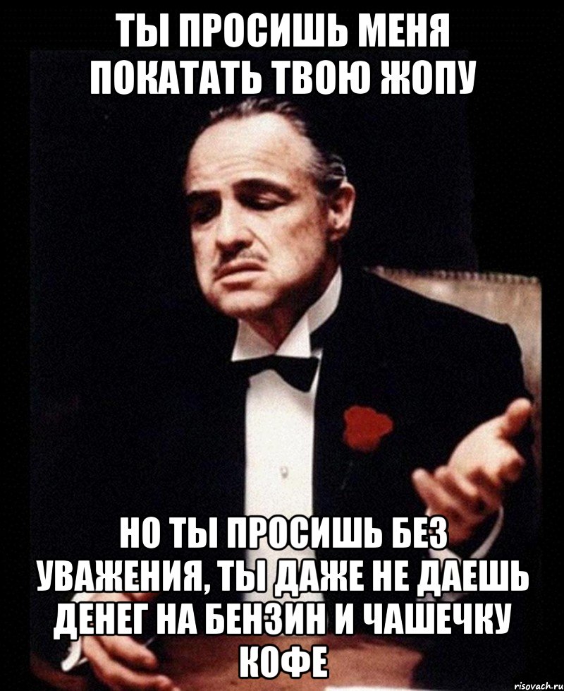Ты просишь меня покатать твою жопу Но ты просишь без уважения, ты даже не даешь денег на бензин и чашечку кофе, Мем крестный отец