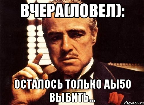 Вчера(Ловел): Осталось только аы50 выбить..., Мем крестный отец