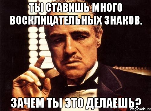 ты ставишь много восклицательных знаков. зачем ты это делаешь?, Мем крестный отец