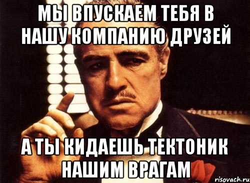 МЫ впускаем тебя в нашу компанию друзей А ты кидаешь Тектоник нашим врагам, Мем крестный отец