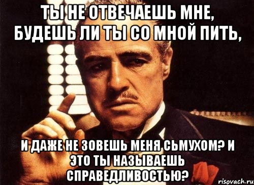 Ты не отвечаешь мне, будешь ли ты со мной пить, и даже не зовешь меня Сьмухом? И это ты называешь справедливостью?, Мем крестный отец