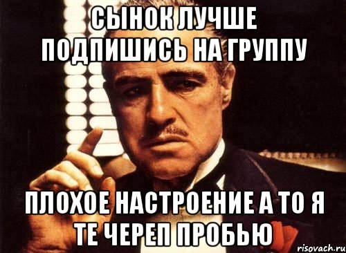 сынок лучше подпишись на группу ПЛОХОЕ НАСТРОЕНИЕ а то я те череп пробью, Мем крестный отец