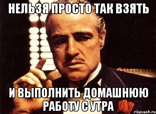 нельзя просто так взять и выполнить домашнюю работу с утра, Мем крестный отец