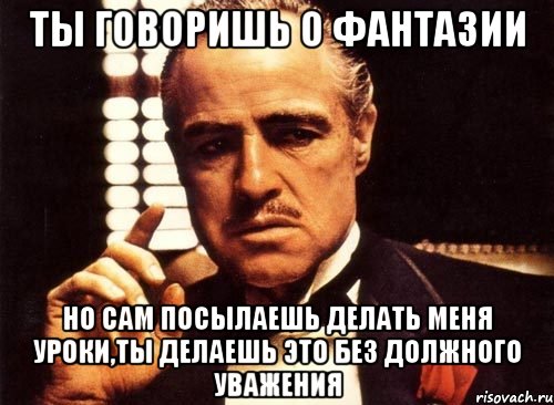 Ты говоришь о фантазии Но сам посылаешь делать меня уроки,ты делаешь это без должного уважения, Мем крестный отец