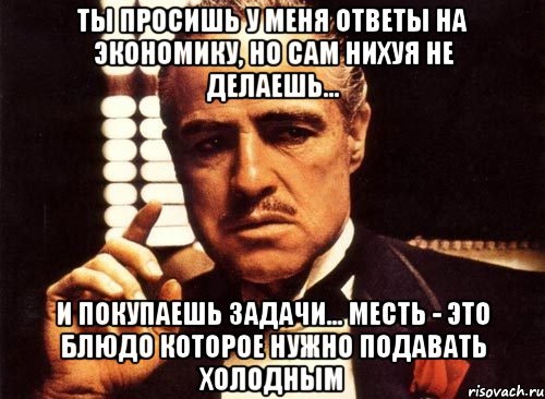 Ты просишь у меня ответы на экономику, но сам нихуя не делаешь... И покупаешь задачи... Месть - это блюдо которое нужно подавать холодным, Мем крестный отец