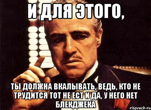 и для этого, ты должна вкалывать, ведь, кто не трудится тот не ест и да, у него нет блекджека, Мем крестный отец