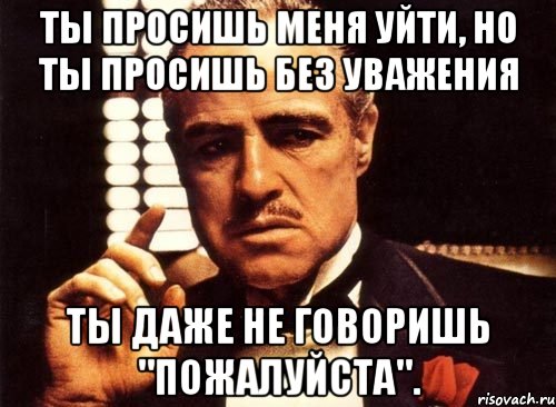 Ты просишь меня уйти, но ты просишь без уважения Ты даже не говоришь "пожалуйста"., Мем крестный отец