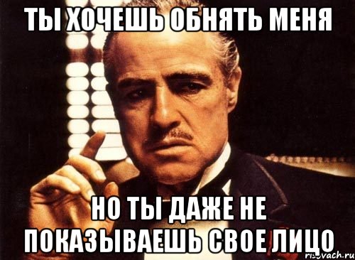 Ты хочешь обнять меня Но ты даже не показываешь свое лицо, Мем крестный отец