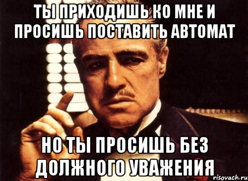 ты приходишь ко мне и просишь поставить автомат но ты просишь без должного уважения, Мем крестный отец