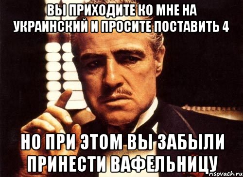 вы приходите ко мне на украинский и просите поставить 4 но при этом вы забыли принести вафельницу, Мем крестный отец