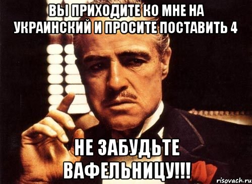 Вы приходите ко мне на украинский и просите поставить 4 не забудьте вафельницу!!!, Мем крестный отец