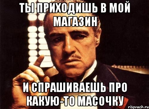 Ты приходишь в мой магазин и спрашиваешь про какую-то масочку, Мем крестный отец