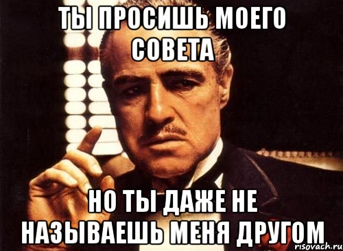 ТЫ ПРОСИШЬ МОЕГО СОВЕТА НО ТЫ ДАЖЕ НЕ НАЗЫВАЕШЬ МЕНЯ ДРУГОМ, Мем крестный отец