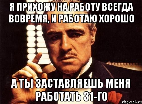 Я прихожу на работу всегда вовремя, и работаю хорошо А ты заставляешь меня работать 31-го, Мем крестный отец