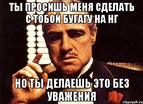 Ты просишь меня сделать с тобой Бугагу на НГ Но ты делаешь это без уважения, Мем крестный отец