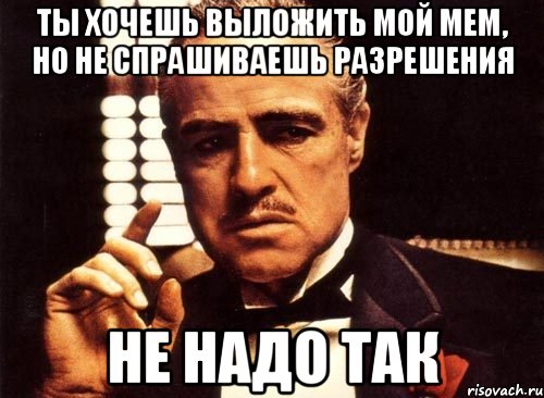 ты хочешь выложить мой мем, но не спрашиваешь разрешения не надо так, Мем крестный отец