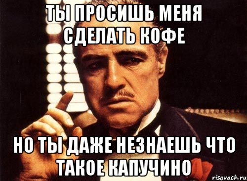 Ты просишь меня сделать кофе Но ты даже незнаешь что такое капучино, Мем крестный отец