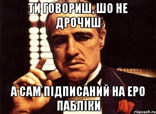 ти говориш, шо не дрочиш а сам підписаний на еро пабліки, Мем крестный отец