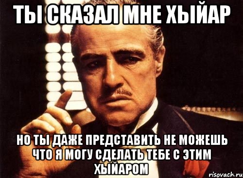 Ты сказал мне хыйар Но ты даже представить не можешь что я могу сделать тебе с этим хыйаром, Мем крестный отец