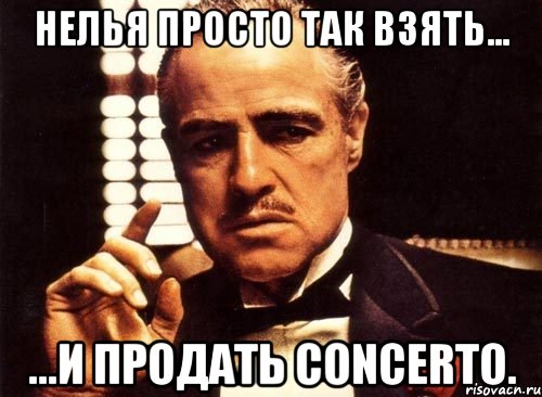 Нелья просто так взять... ...и продать Concerto., Мем крестный отец