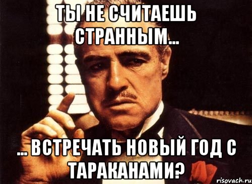 Ты не считаешь странным... ... встречать Новый Год с тараканами?, Мем крестный отец